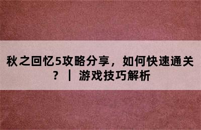 秋之回忆5攻略分享，如何快速通关？｜ 游戏技巧解析